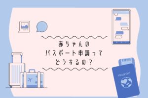 赤ちゃんのパスポート申請って どうするの？