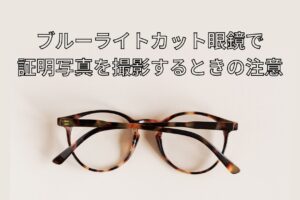 ブルーライトカット眼鏡で 証明写真を撮影するときの注意