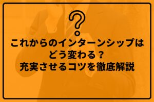 これからのインターンシップはどう変わる？充実させるコツを徹底解説