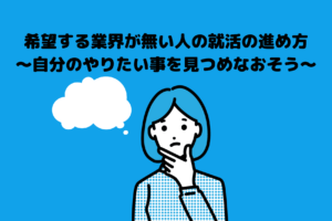 希望する業界が無い人の就活の進め方～自分のやりたい事を見つめなおそう～