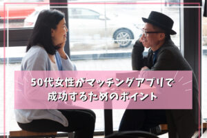 50代女性がマッチングアプリで 成功するためのポイント