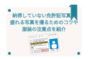 納得していない免許証写真。盛れる写真を撮るためのコツや服装の注意点を紹介