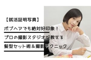 【就活証明写真】ボブヘアでも絶対好印象！ プロの撮影スタジオが教える髪型セット術＆撮影テクニック